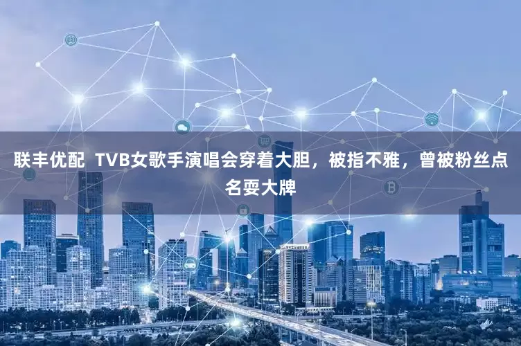 联丰优配  TVB女歌手演唱会穿着大胆，被指不雅，曾被粉丝点名耍大牌