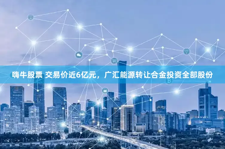 嗨牛股票 交易价近6亿元，广汇能源转让合金投资全部股份