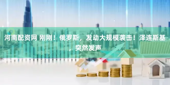 河南配资网 刚刚！俄罗斯，发动大规模袭击！泽连斯基，突然发声