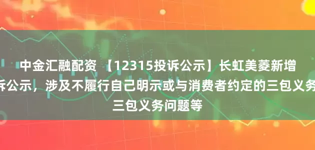 中金汇融配资 【12315投诉公示】长虹美菱新增2件投诉公示，涉及不履行自己明示或与消费者约定的三包义务问题等