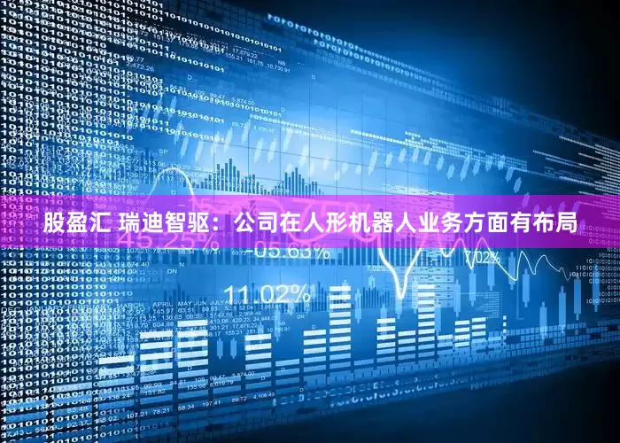 股盈汇 瑞迪智驱：公司在人形机器人业务方面有布局