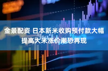 金景配资 日本新米收购预付款大幅提高　大米涨价潮恐再现