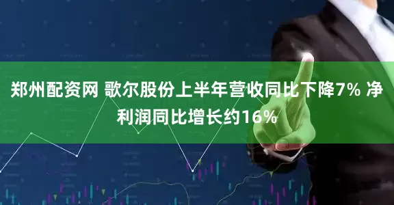 郑州配资网 歌尔股份上半年营收同比下降7% 净利润同比增长约16%