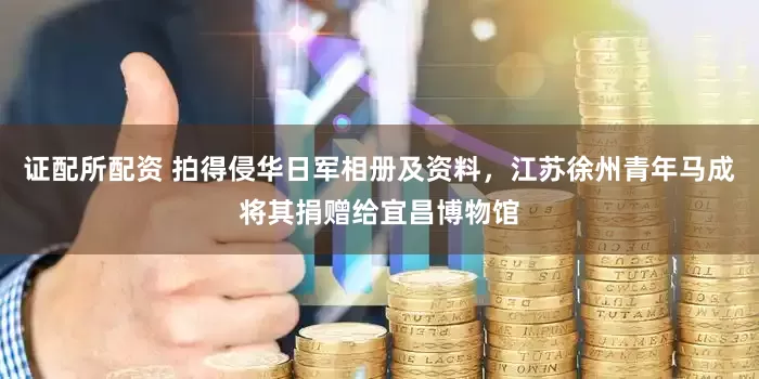 证配所配资 拍得侵华日军相册及资料，江苏徐州青年马成将其捐赠给宜昌博物馆