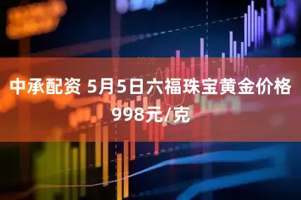 中承配资 5月5日六福珠宝黄金价格998元/克