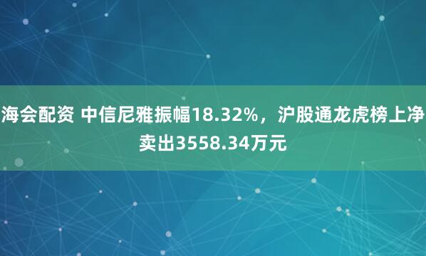 海会配资 中信尼雅振幅18.32%，沪股通龙虎榜上净卖出3558.34万元