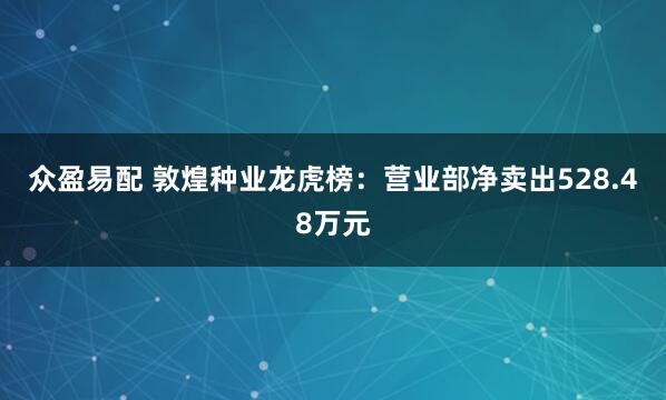 众盈易配 敦煌种业龙虎榜：营业部净卖出528.48万元