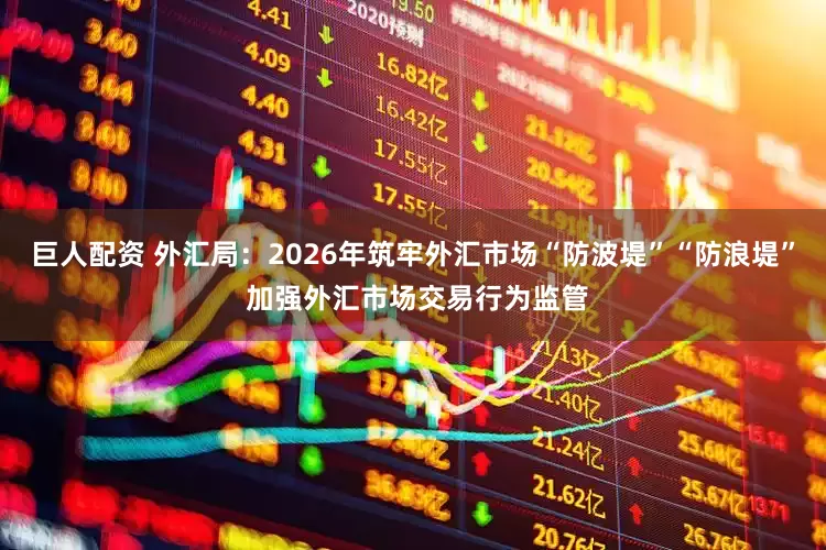 巨人配资 外汇局：2026年筑牢外汇市场“防波堤”“防浪堤” 加强外汇市场交易行为监管