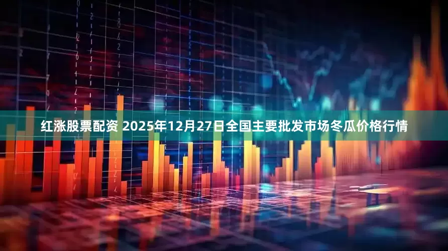 红涨股票配资 2025年12月27日全国主要批发市场冬瓜价格行情