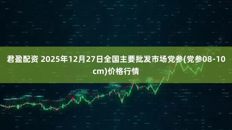 君盈配资 2025年12月27日全国主要批发市场党参(党参08-10cm)价格行情