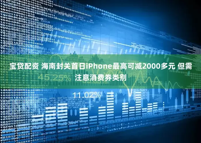 宝贷配资 海南封关首日iPhone最高可减2000多元 但需注意消费券类别
