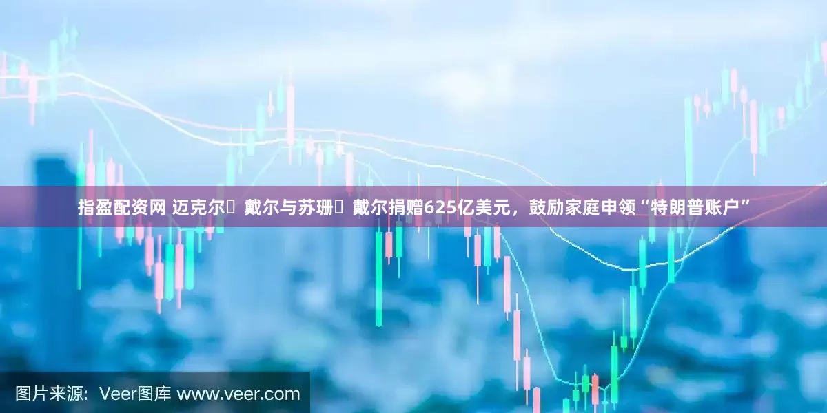 指盈配资网 迈克尔・戴尔与苏珊・戴尔捐赠625亿美元，鼓励家庭申领“特朗普账户”