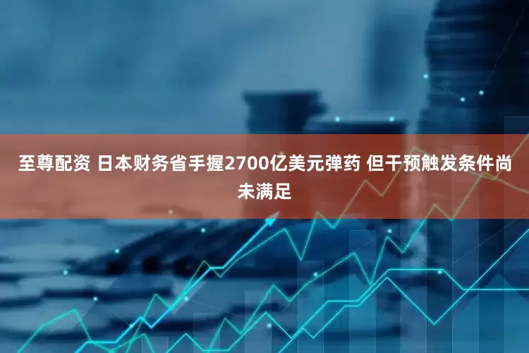 至尊配资 日本财务省手握2700亿美元弹药 但干预触发条件尚未满足