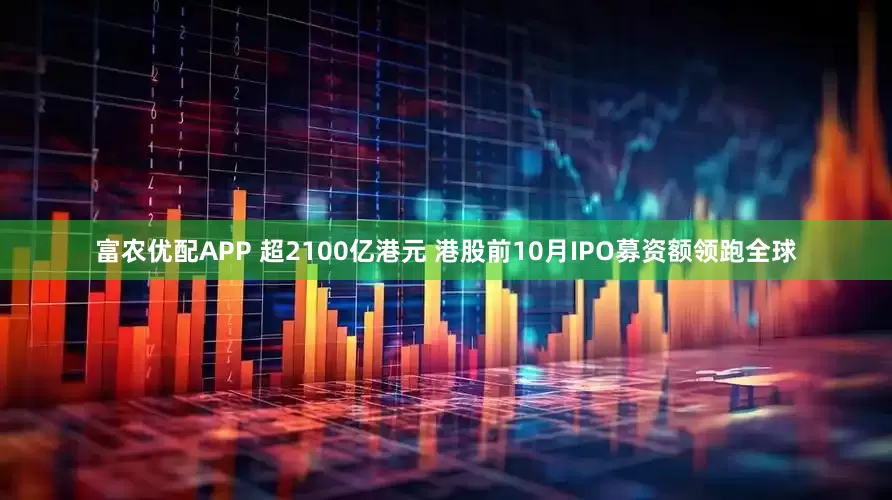富农优配APP 超2100亿港元 港股前10月IPO募资额领跑全球
