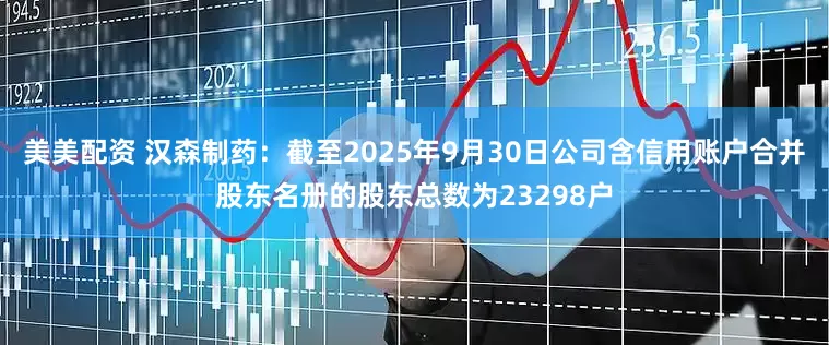 美美配资 汉森制药：截至2025年9月30日公司含信用账户合并股东名册的股东总数为23298户