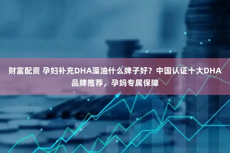 财富配资 孕妇补充DHA藻油什么牌子好？中国认证十大DHA品牌推荐，孕妈专属保障