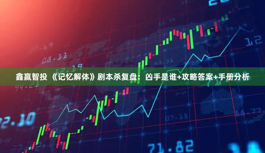 鑫赢智投 《记忆解体》剧本杀复盘：凶手是谁+攻略答案+手册分析