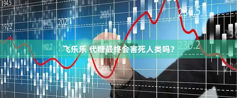 飞乐乐 代糖最终会害死人类吗？
