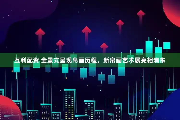 互利配资 全景式呈现帛画历程，新帛画艺术展亮相浦东