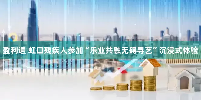 盈利通 虹口残疾人参加“乐业共融无碍寻艺”沉浸式体验